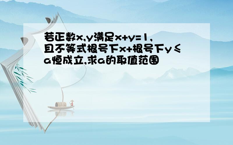 若正数x,y满足x+y=1,且不等式根号下x+根号下y≤a恒成立,求a的取值范围