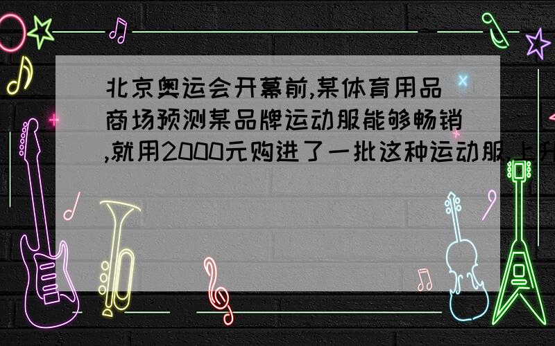 北京奥运会开幕前,某体育用品商场预测某品牌运动服能够畅销,就用2000元购进了一批这种运动服,上升后很快脱销,商场又进第二批,所购数量是第一次购进数量的3倍,单价又贵了四元,结果第二