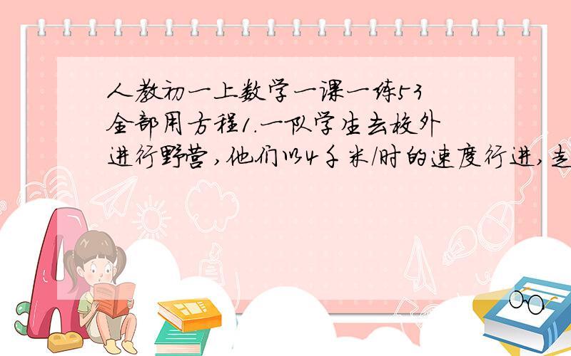 人教初一上数学一课一练53 全部用方程1.一队学生去校外进行野营,他们以4千米/时的速度行进,走了1千米路时,一个学生奉命回校取物,他以5千米/时的速度回校取物品,又立即以同样的速度返回