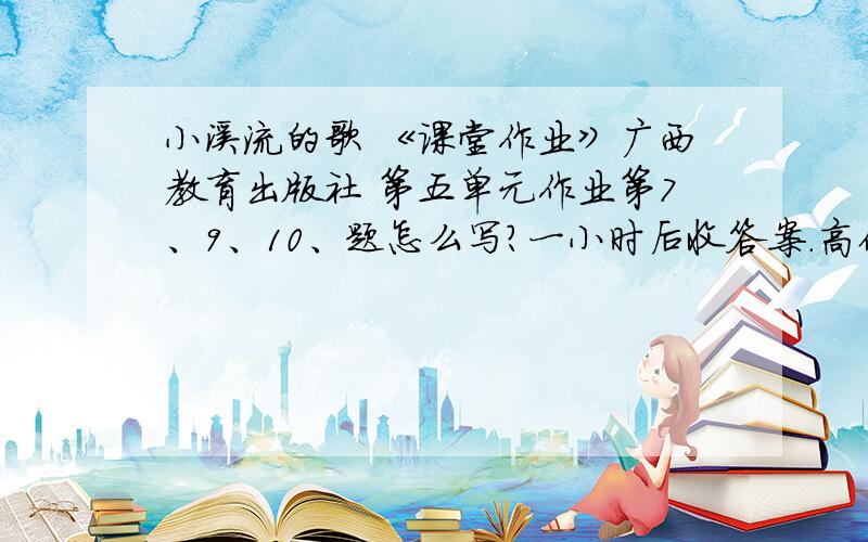 小溪流的歌 《课堂作业》广西教育出版社 第五单元作业第7、9、10、题怎么写?一小时后收答案.高价收购此题答案：7、揣摩下面的句子,写出它的深刻含义.什么也阻止不住他的前进.前面有石