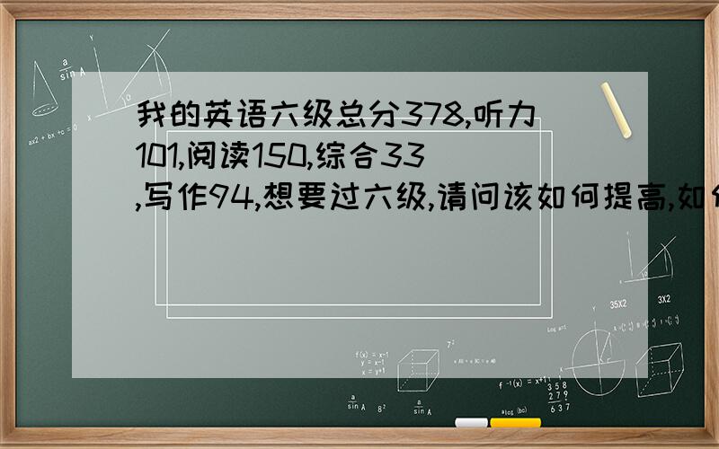 我的英语六级总分378,听力101,阅读150,综合33,写作94,想要过六级,请问该如何提高,如何复习