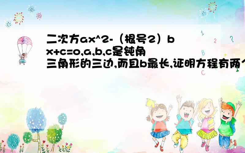 二次方ax^2-（根号2）bx+c=o,a,b,c是钝角三角形的三边,而且b最长,证明方程有两个不等的实数根