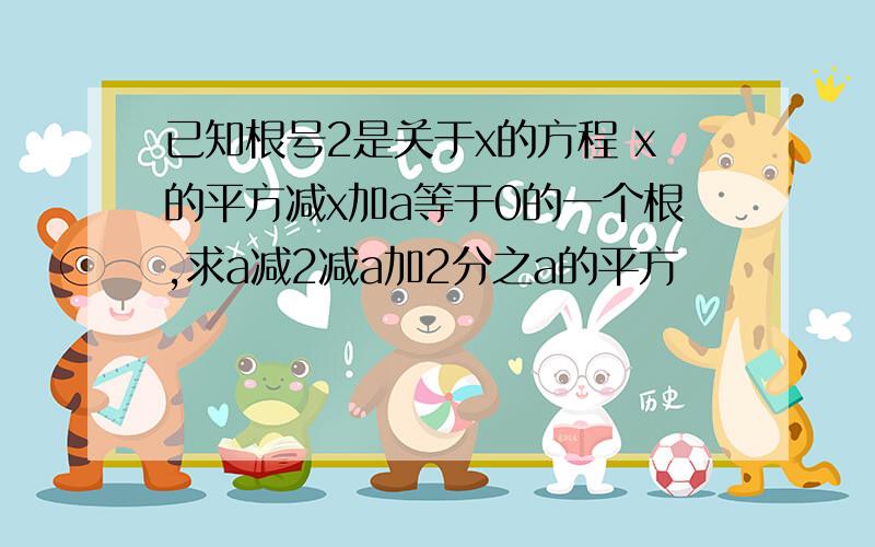 已知根号2是关于x的方程 x的平方减x加a等于0的一个根,求a减2减a加2分之a的平方