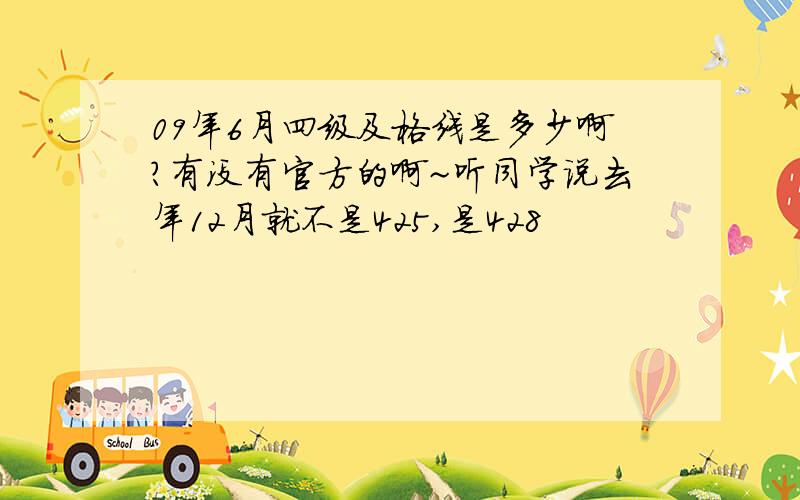 09年6月四级及格线是多少啊?有没有官方的啊~听同学说去年12月就不是425,是428