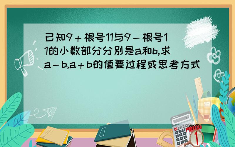 已知9＋根号11与9－根号11的小数部分分别是a和b,求a－b,a＋b的值要过程或思考方式