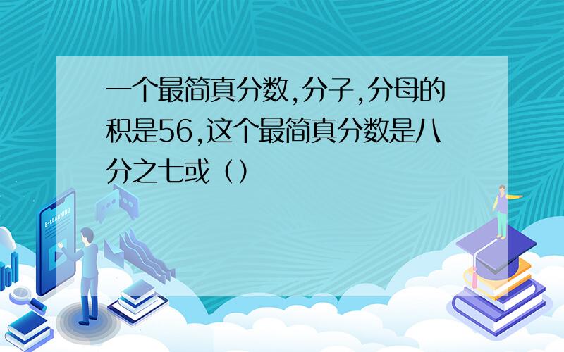 一个最简真分数,分子,分母的积是56,这个最简真分数是八分之七或（）