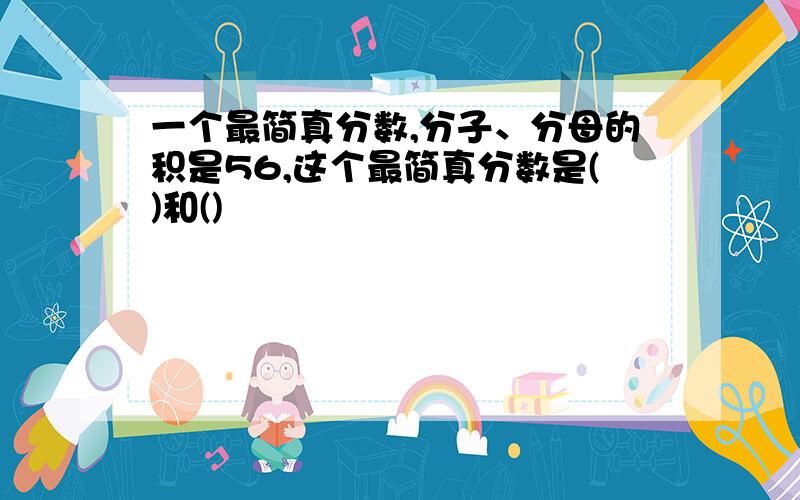 一个最简真分数,分子、分母的积是56,这个最简真分数是()和()