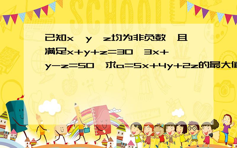 已知x,y,z均为非负数,且满足x+y+z=30,3x+y-z=50,求a=5x+4y+2z的最大值和最小值.