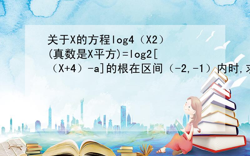 关于X的方程log4（X2）(真数是X平方)=log2[（X+4）-a]的根在区间（-2,-1）内时,求实数a的取值范围.我算的时候得a=log2[（X+4）/X],但我的答案给a=log2[（X+4）/-X].我错了还是答案错了?连带结果也错了.