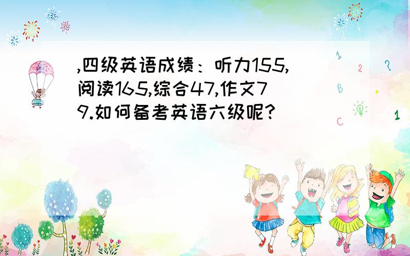 ,四级英语成绩：听力155,阅读165,综合47,作文79.如何备考英语六级呢?