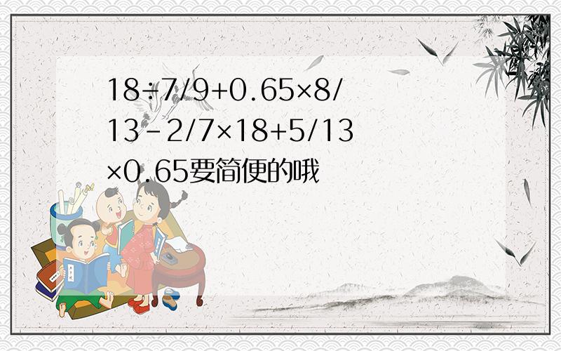 18÷7/9+0.65×8/13-2/7×18+5/13×0.65要简便的哦