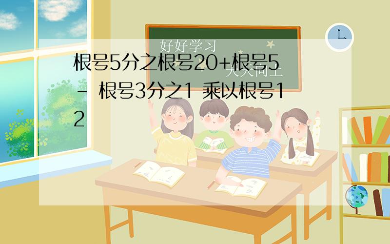 根号5分之根号20+根号5 - 根号3分之1 乘以根号12