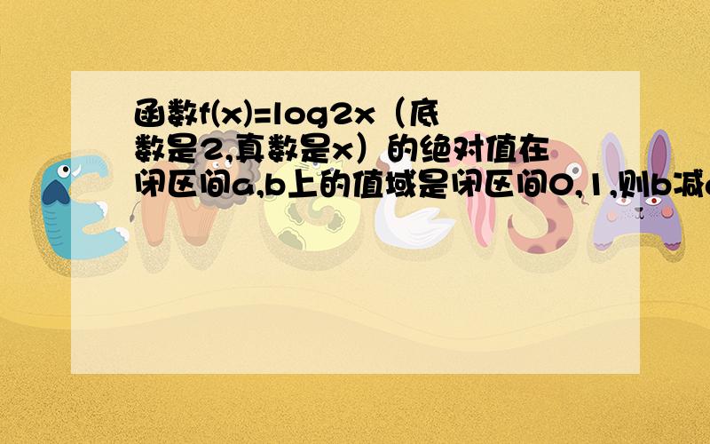 函数f(x)=log2x（底数是2,真数是x）的绝对值在闭区间a,b上的值域是闭区间0,1,则b减a的最小值与最大值之和是多少A,2 B,3 C,4 D,5.