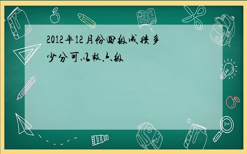 2012年12月份四级成绩多少分可以报六级