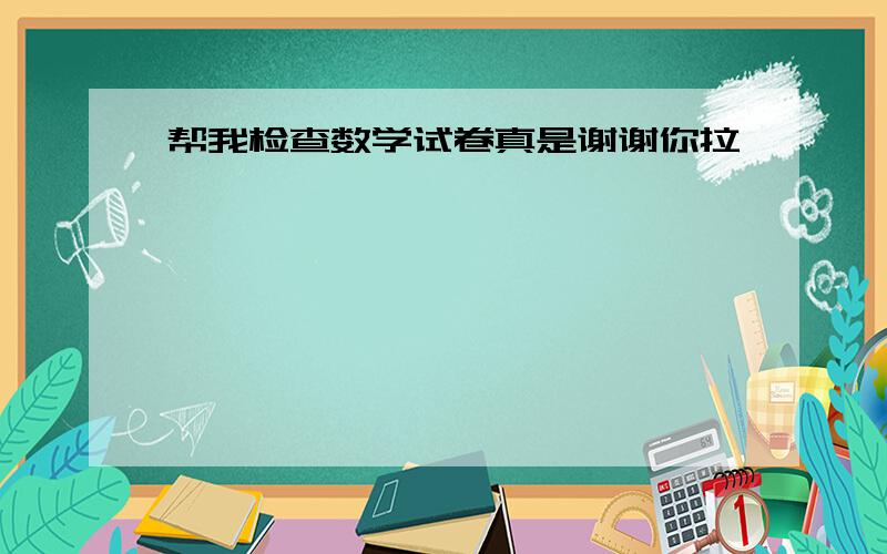 帮我检查数学试卷真是谢谢你拉