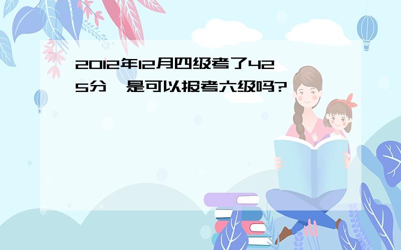 2012年12月四级考了425分,是可以报考六级吗?