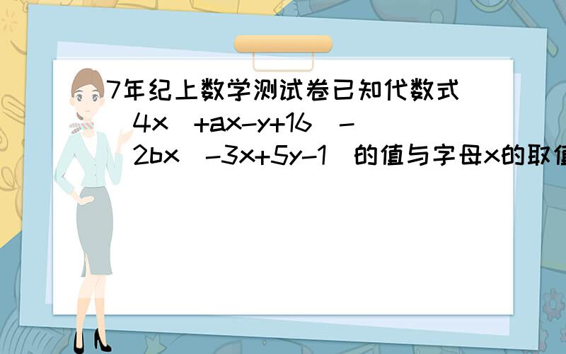 7年纪上数学测试卷已知代数式（4x^+ax-y+16）-(2bx^-3x+5y-1)的值与字母x的取值无关,求代数式3(a^-2ab-b^)+(4a^+ab-b^)的值速度帮忙下给50分.过程详细一点