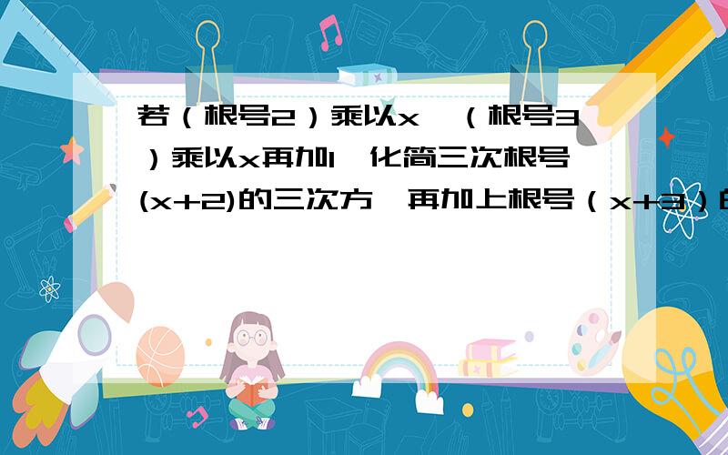 若（根号2）乘以x>（根号3）乘以x再加1,化简三次根号(x+2)的三次方,再加上根号（x+3）的平方