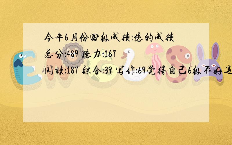 今年6月份四级成绩：您的成绩总分：489 听力：167 阅读：187 综合：39 写作：69觉得自己6级不好过,大家帮忙看看要怎么提高