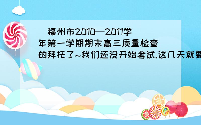 （福州市2010—2011学年第一学期期末高三质量检查）的拜托了~我们还没开始考试.这几天就要考试了~试卷就是这个.