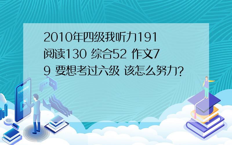 2010年四级我听力191 阅读130 综合52 作文79 要想考过六级 该怎么努力?