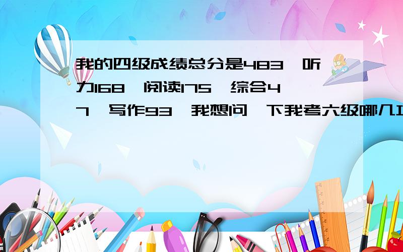 我的四级成绩总分是483,听力168,阅读175,综合47,写作93,我想问一下我考六级哪几项还需要加把劲?