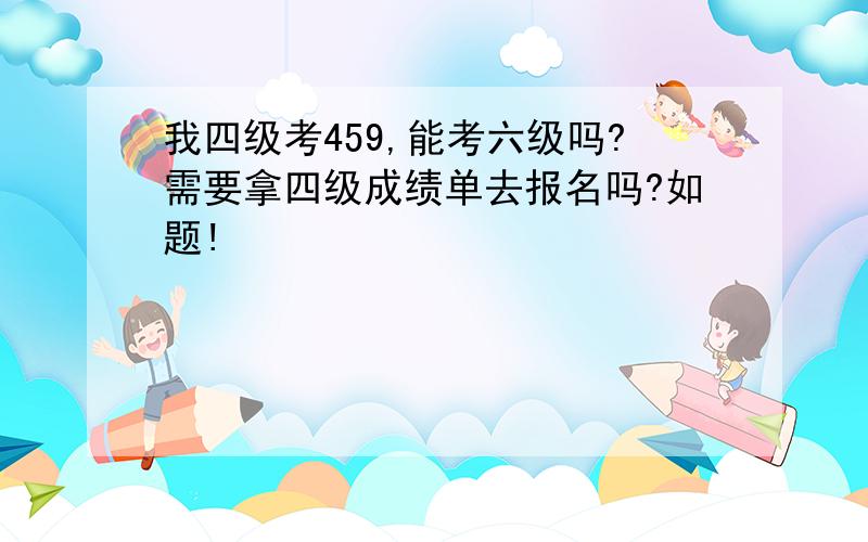 我四级考459,能考六级吗?需要拿四级成绩单去报名吗?如题!