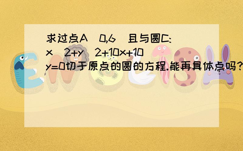 求过点A(0,6)且与圆C:x^2+y^2+10x+10y=0切于原点的圆的方程.能再具体点吗？