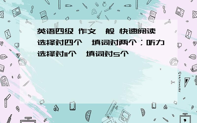 英语四级 作文一般 快速阅读选择对四个,填词对两个；听力选择对11个,填词对5个