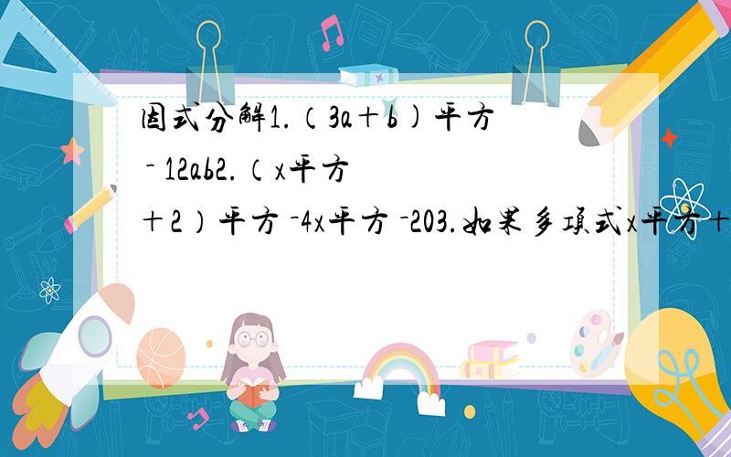 因式分解1.（3a＋b)平方 － 12ab2.（x平方 ＋2）平方 －4x平方 －203.如果多项式x平方＋mx＋n可分解为（x＋3）（x－6）,试求m,n的值4.因式分解(x＋y)平方 －1