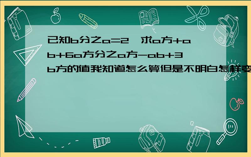 已知b分之a=2,求a方+ab+6a方分之a方-ab+3b方的值我知道怎么算但是不明白怎样变成 ［(a/b)²-(a/b)+3］/[(a/b)²+(a/b)+6]