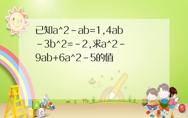 已知a^2-ab=1,4ab-3b^2=-2,求a^2-9ab+6a^2-5的值