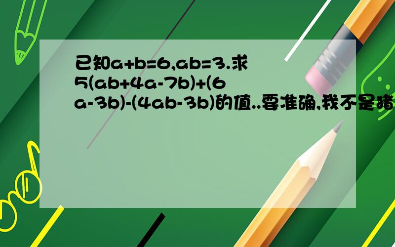 已知a+b=6,ab=3.求5(ab+4a-7b)+(6a-3b)-(4ab-3b)的值..要准确,我不是猪!