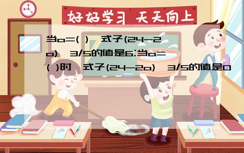 当a=( ),式子(24-2a)×3/5的值是6;当a=( )时,式子(24-2a)×3/5的值是0