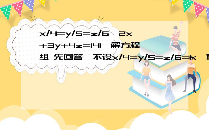 x/4=y/5=z/6,2x+3y+4z=141,解方程组 先回答,不设x/4=y/5=z/6=k,就这样解方程不用换元法