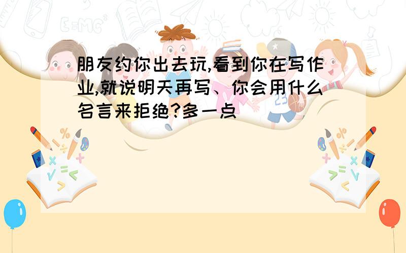 朋友约你出去玩,看到你在写作业,就说明天再写、你会用什么名言来拒绝?多一点