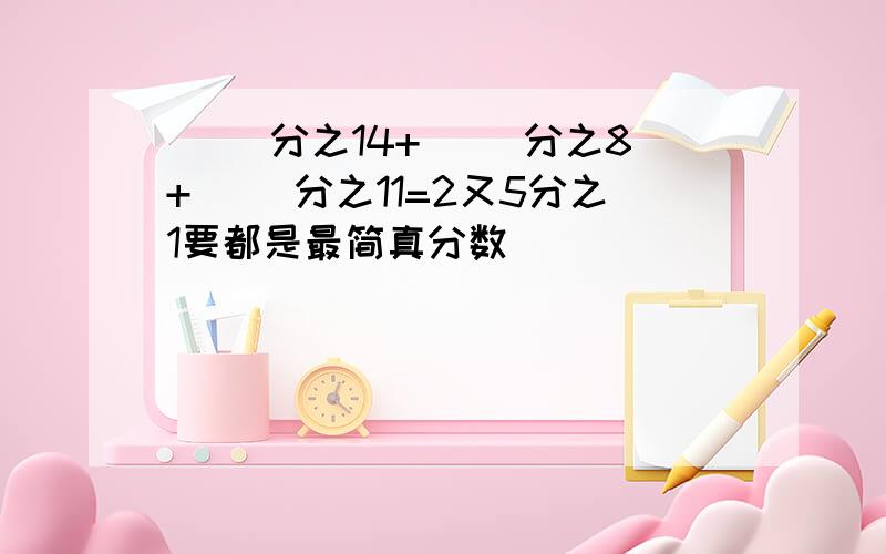 （ ）分之14+（ ）分之8+（ ）分之11=2又5分之1要都是最简真分数