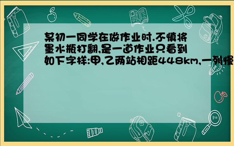 某初一同学在做作业时.不慎将墨水瓶打翻,是一道作业只看到如下字样:甲,乙两站相距448km,一列慢车从甲出发,速度为60km/h,一列快车从乙站出发,速度为100km/h,\\\\\\\\\\\\\\\\\\\\\\\\\\\\\\\\?(横线部分