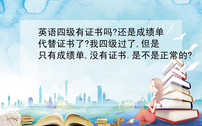 英语四级有证书吗?还是成绩单代替证书了?我四级过了,但是只有成绩单,没有证书.是不是正常的?