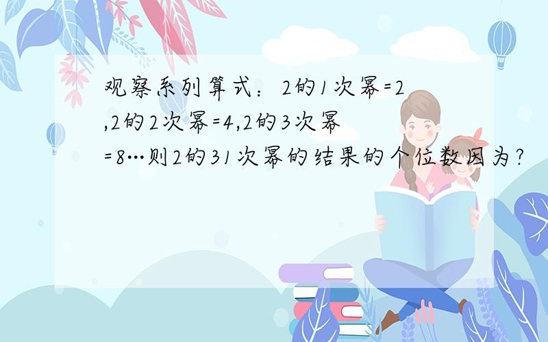 观察系列算式：2的1次幂=2,2的2次幂=4,2的3次幂=8···则2的31次幂的结果的个位数因为?