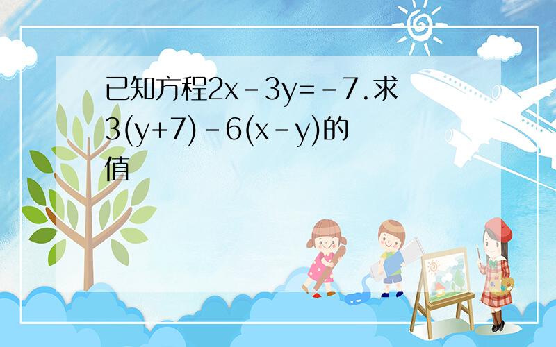 已知方程2x-3y=-7.求3(y+7)-6(x-y)的值