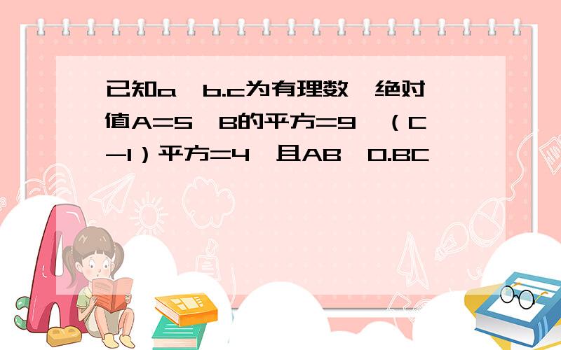 已知a,b.c为有理数,绝对值A=5,B的平方=9,（C-1）平方=4,且AB>0.BC