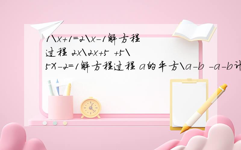 1\x+1=2\x-1解方程过程 2x\2x+5 +5\5X-2=1解方程过程 a的平方\a-b -a-b计算过程（xy_y的平方)除x-Y\xy,当x等于1\2,Y等于-2时的值（过程）1\x-2 +3=x-1\x-2解方程过程分不多,但看在我是新手的份上帮帮忙吧!