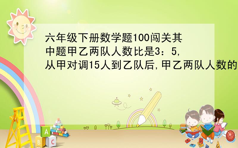 六年级下册数学题100闯关其中题甲乙两队人数比是3：5,从甲对调15人到乙队后,甲乙两队人数的比是1：2,甲乙两队原来各有多少人?