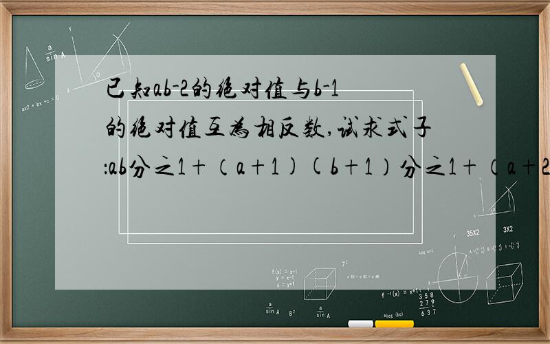 已知ab-2的绝对值与b-1的绝对值互为相反数,试求式子：ab分之1+（a+1)(b+1）分之1+（a+2)(b+2)分之1+.+（a+2009)(b+2009)之一的值 希望早点回答!越快越好!一定要保证是对的,