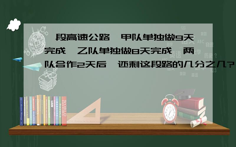 一段高速公路,甲队单独做9天完成,乙队单独做8天完成,两队合作2天后,还剩这段路的几分之几?