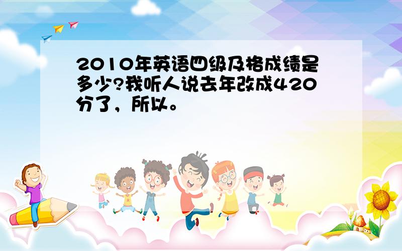 2010年英语四级及格成绩是多少?我听人说去年改成420分了，所以。