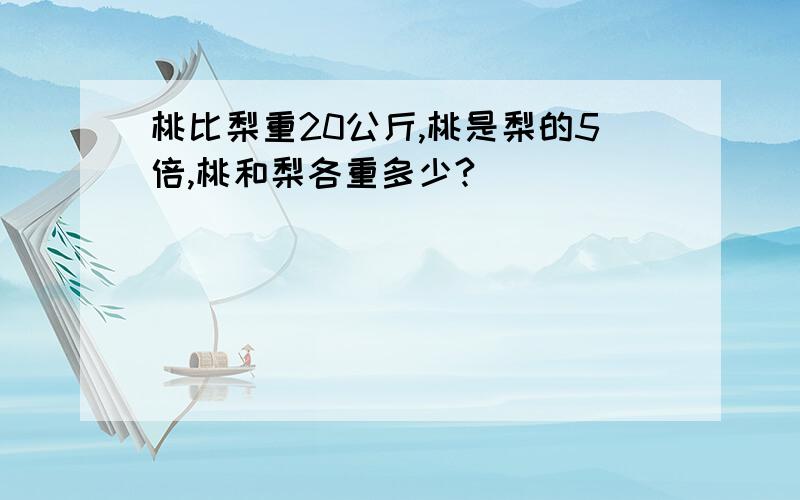 桃比梨重20公斤,桃是梨的5倍,桃和梨各重多少?