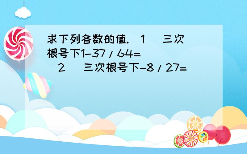 求下列各数的值.(1) 三次根号下1-37/64=( )(2) 三次根号下-8/27=( )