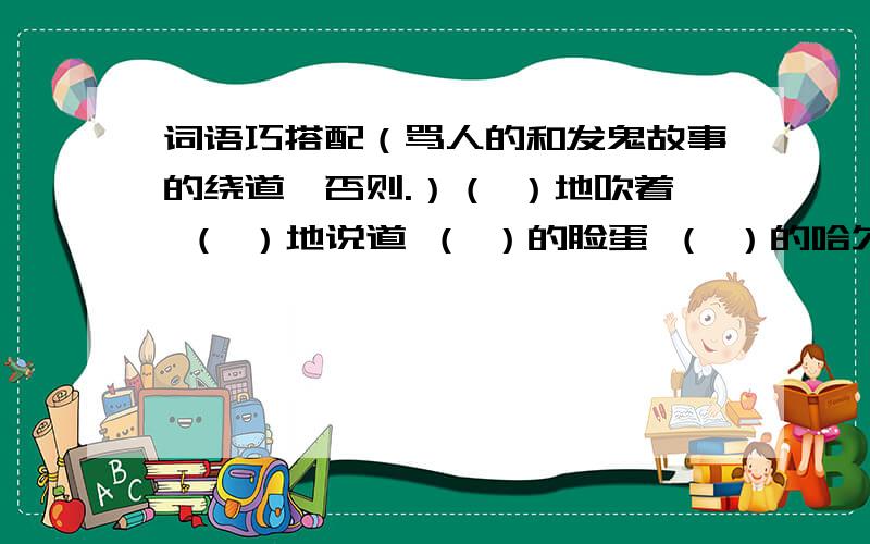 词语巧搭配（骂人的和发鬼故事的绕道,否则.）（ ）地吹着 （ ）地说道 （ ）的脸蛋 （ ）的哈欠（ ）地问起 （ ）地记住 （ ）的蜡烛 （ ）的柴房